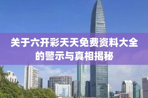 关于六开彩天天免费资料大全的警示与真相揭秘