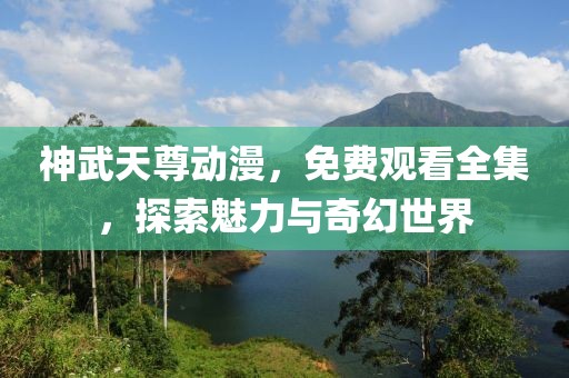 神武天尊动漫，免费观看全集，探索魅力与奇幻世界