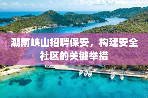 潮南峡山招聘保安，构建安全社区的关键举措