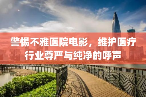警惕不雅医院电影，维护医疗行业尊严与纯净的呼声