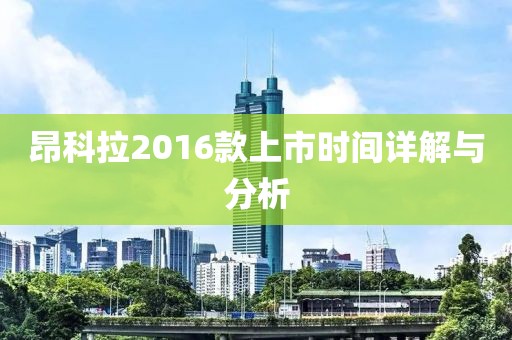昂科拉2016款上市时间详解与分析