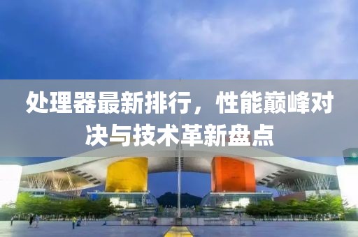 处理器最新排行，性能巅峰对决与技术革新盘点