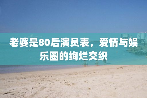 老婆是80后演员表，爱情与娱乐圈的绚烂交织