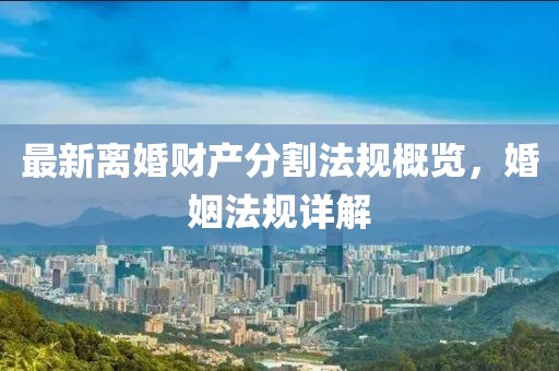 最新离婚财产分割法规概览，婚姻法规详解
