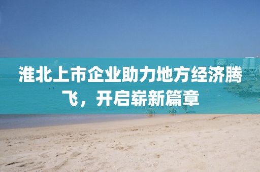淮北上市企业助力地方经济腾飞，开启崭新篇章