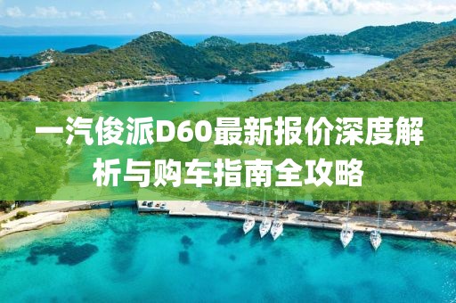 一汽俊派D60最新报价深度解析与购车指南全攻略