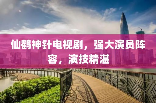 仙鹤神针电视剧，强大演员阵容，演技精湛