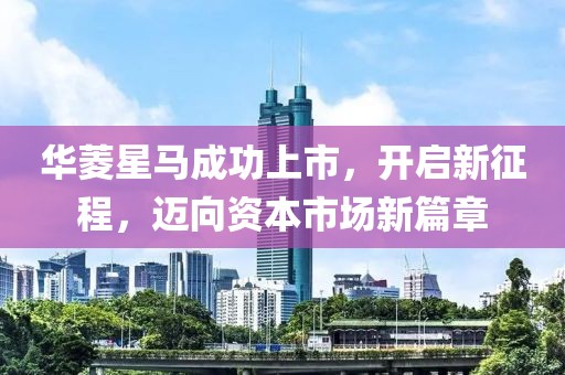 华菱星马成功上市，开启新征程，迈向资本市场新篇章