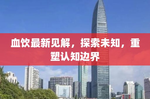 血饮最新见解，探索未知，重塑认知边界