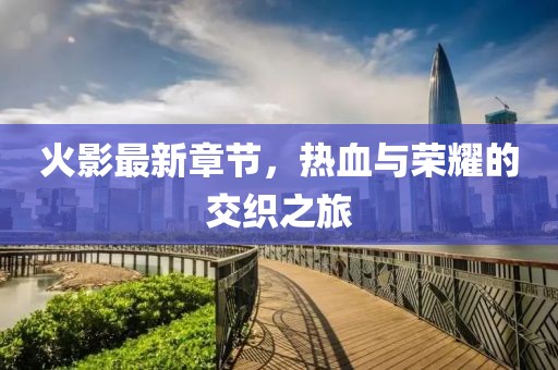 火影最新章节，热血与荣耀的交织之旅