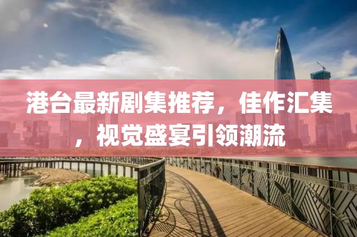 港台最新剧集推荐，佳作汇集，视觉盛宴引领潮流