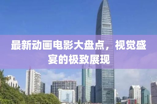 最新动画电影大盘点，视觉盛宴的极致展现