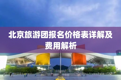 北京旅游团报名价格表详解及费用解析