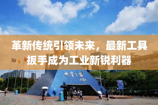 革新传统引领未来，最新工具扳手成为工业新锐利器