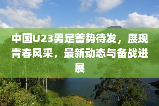 中国U23男足蓄势待发，展现青春风采，最新动态与备战进展
