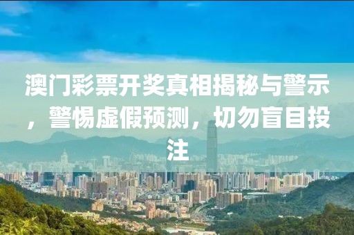 澳门彩票开奖真相揭秘与警示，警惕虚假预测，切勿盲目投注