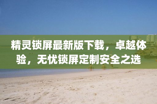 精灵锁屏最新版下载，卓越体验，无忧锁屏定制安全之选
