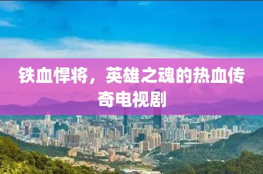 铁血悍将，英雄之魂的热血传奇电视剧