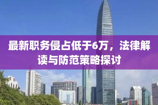 最新职务侵占低于6万，法律解读与防范策略探讨