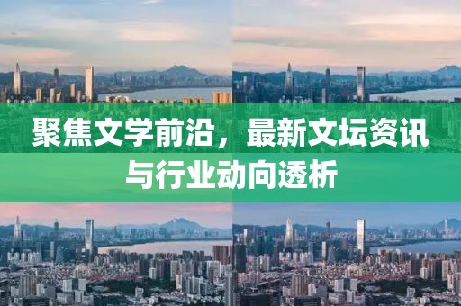 聚焦文学前沿，最新文坛资讯与行业动向透析