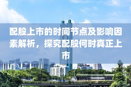配股上市的时间节点及影响因素解析，探究配股何时真正上市