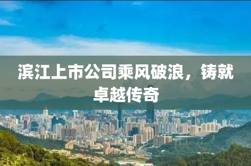 滨江上市公司乘风破浪，铸就卓越传奇
