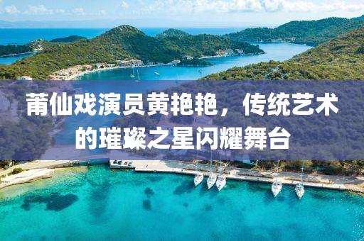 莆仙戏演员黄艳艳，传统艺术的璀璨之星闪耀舞台