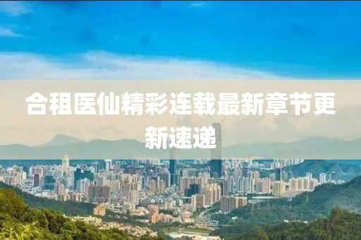 合租医仙精彩连载最新章节更新速递