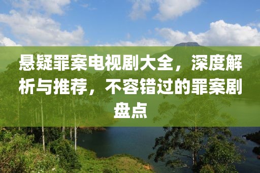 悬疑罪案电视剧大全，深度解析与推荐，不容错过的罪案剧盘点