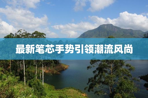 最新笔芯手势引领潮流风尚