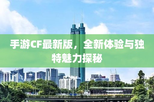 手游CF最新版，全新体验与独特魅力探秘