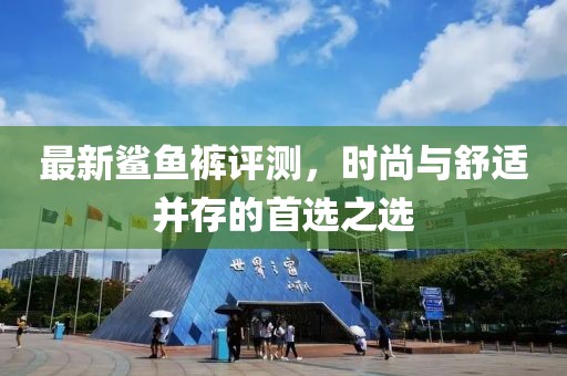 最新鲨鱼裤评测，时尚与舒适并存的首选之选