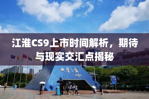 江淮CS9上市时间解析，期待与现实交汇点揭秘
