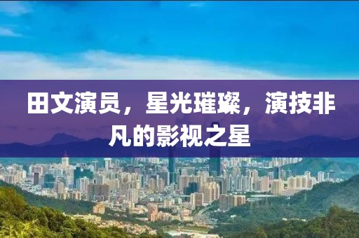 田文演员，星光璀璨，演技非凡的影视之星