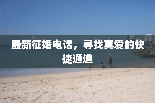 最新征婚电话，寻找真爱的快捷通道