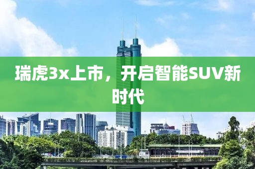 瑞虎3x上市，开启智能SUV新时代