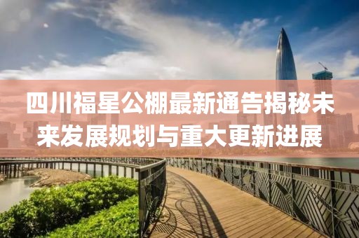 四川福星公棚最新通告揭秘未来发展规划与重大更新进展