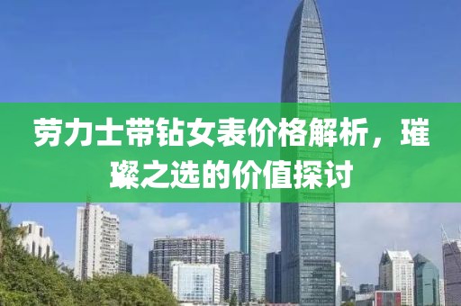 劳力士带钻女表价格解析，璀璨之选的价值探讨