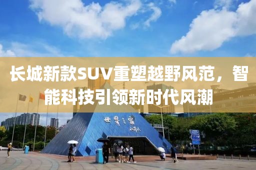 长城新款SUV重塑越野风范，智能科技引领新时代风潮