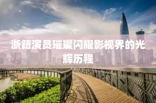 浙籍演员璀璨闪耀影视界的光辉历程