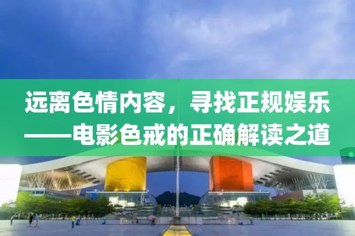 远离色情内容，寻找正规娱乐——电影色戒的正确解读之道