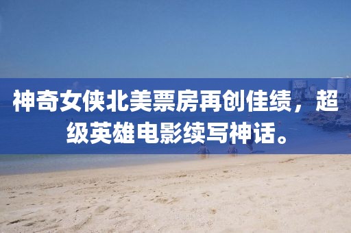 神奇女侠北美票房再创佳绩，超级英雄电影续写神话。