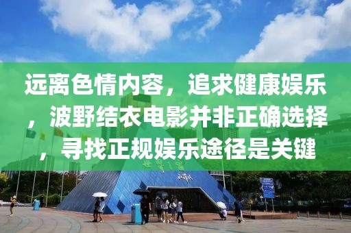 远离色情内容，追求健康娱乐，波野结衣电影并非正确选择，寻找正规娱乐途径是关键