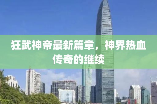 狂武神帝最新篇章，神界热血传奇的继续