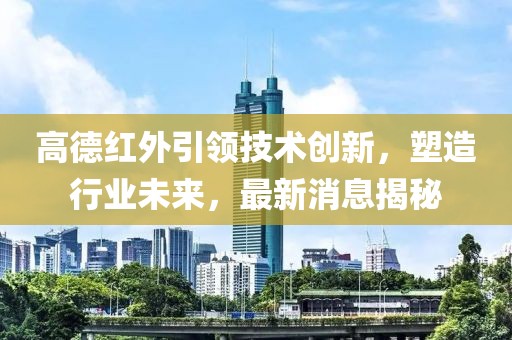 高德红外引领技术创新，塑造行业未来，最新消息揭秘