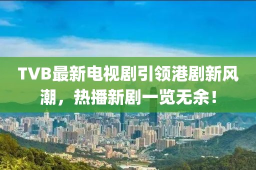TVB最新电视剧引领港剧新风潮，热播新剧一览无余！