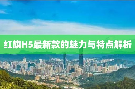 红旗H5最新款的魅力与特点解析