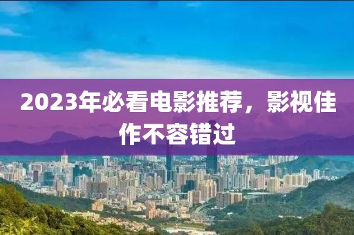 2023年必看电影推荐，影视佳作不容错过