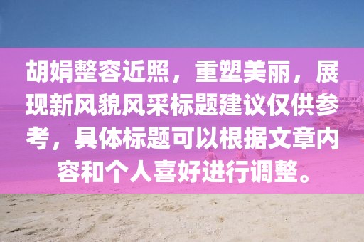 胡娟整容近照，重塑美丽，展现新风貌风采标题建议仅供参考，具体标题可以根据文章内容和个人喜好进行调整。