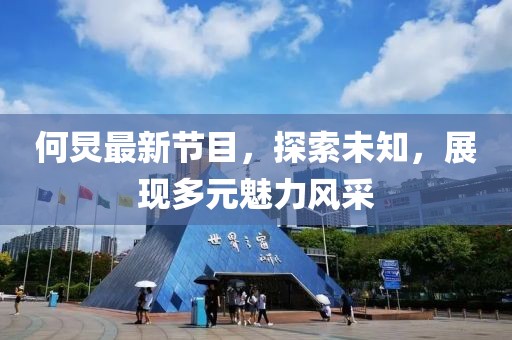 何炅最新节目，探索未知，展现多元魅力风采